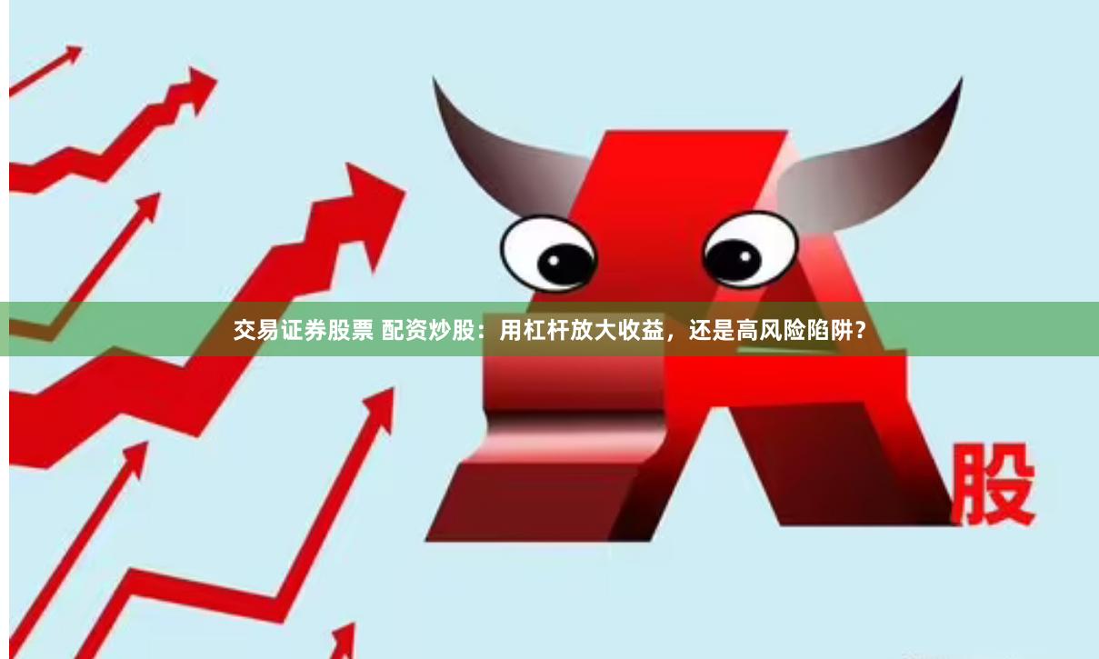 交易证券股票 配资炒股:用杠杆放大收益,还是高风险陷阱?