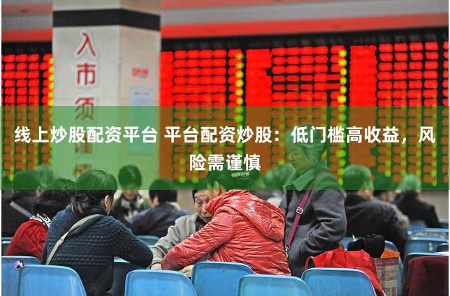 线上炒股配资平台 平台配资炒股：低门槛高收益，风险需谨慎