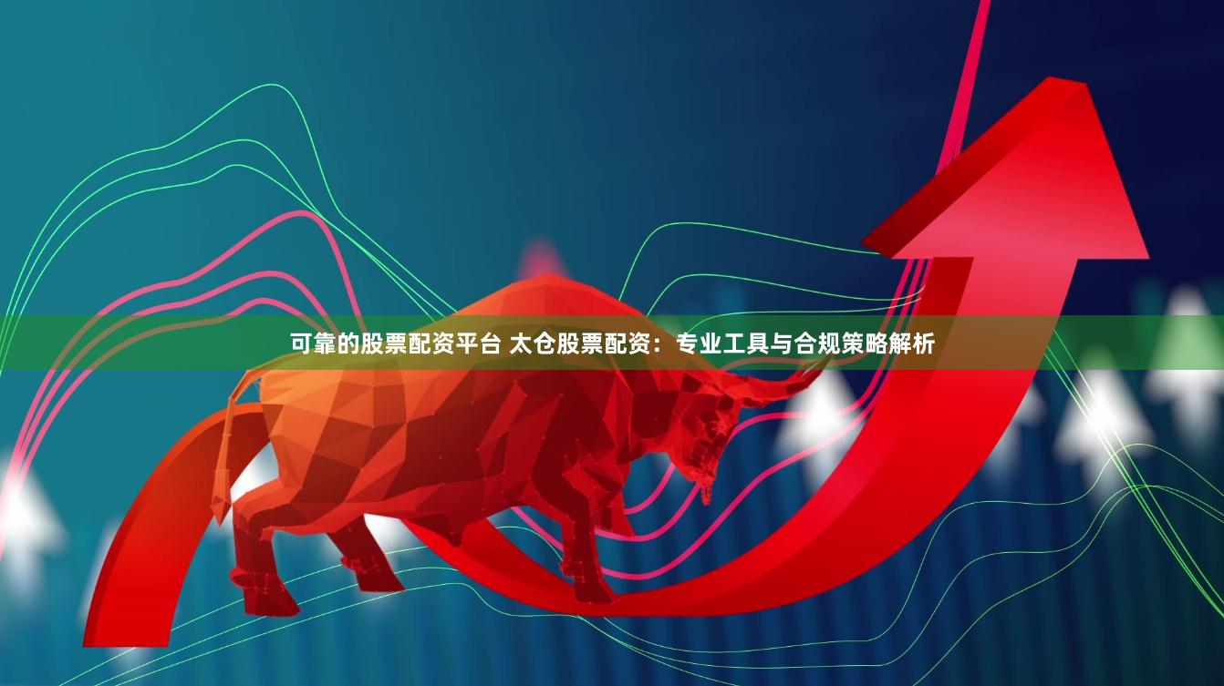 可靠的股票配资平台 太仓股票配资：专业工具与合规策略解析