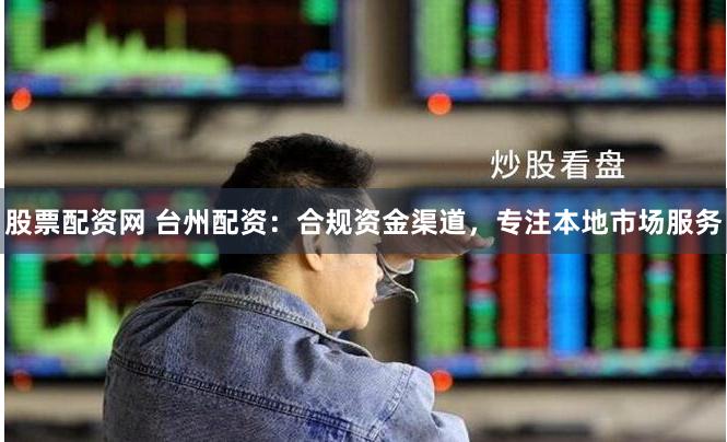 股票配资网 台州配资：合规资金渠道，专注本地市场服务