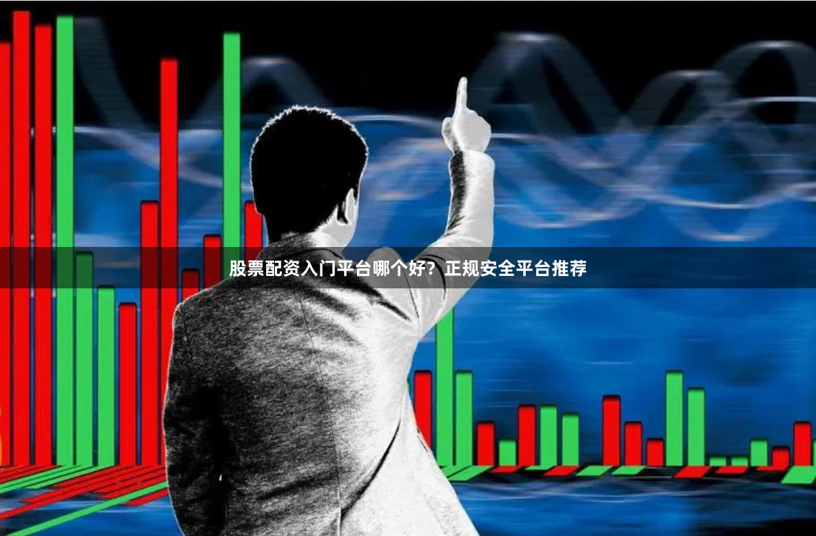 股票配资入门平台哪个好？正规安全平台推荐