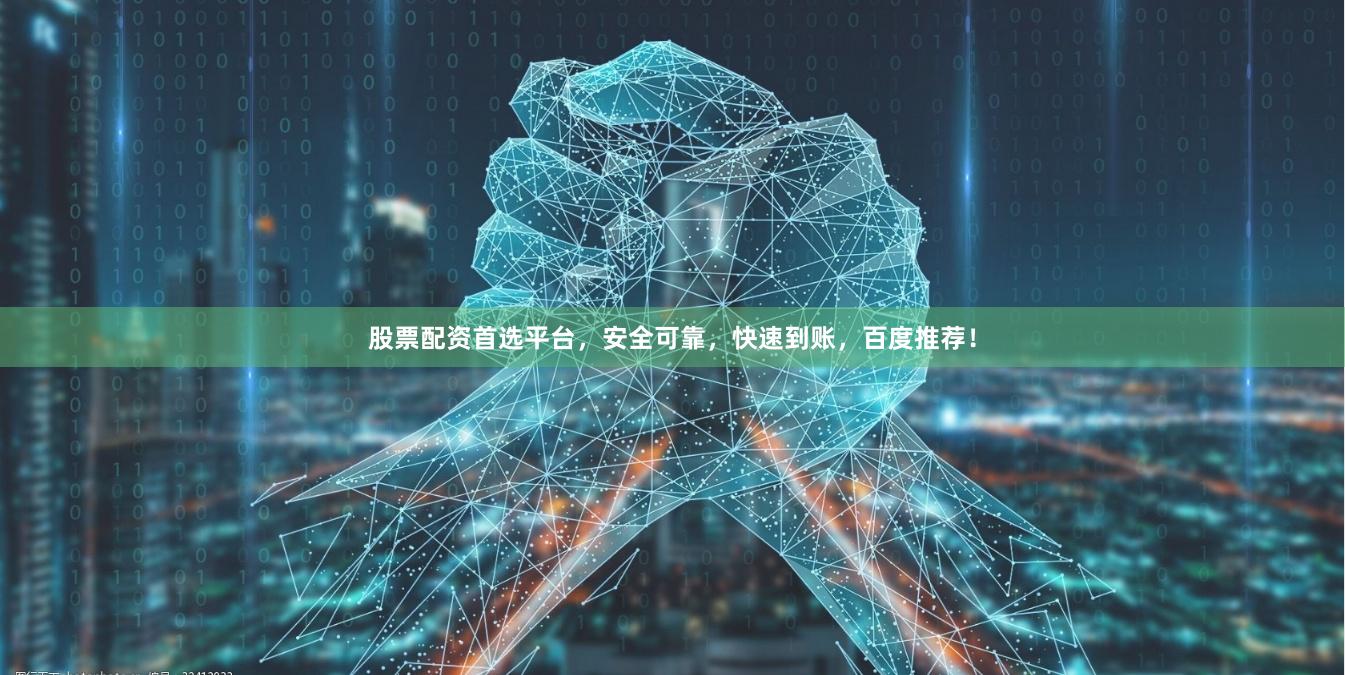 股票配资首选平台，安全可靠，快速到账，百度推荐！