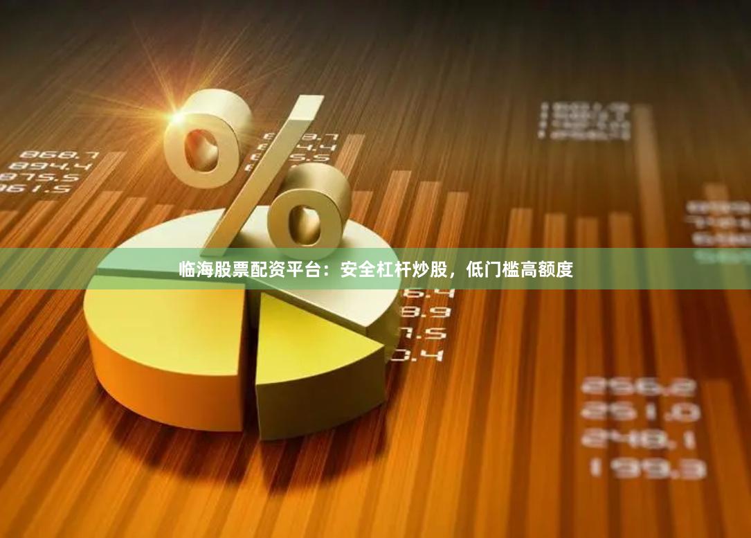 临海股票配资平台：安全杠杆炒股，低门槛高额度