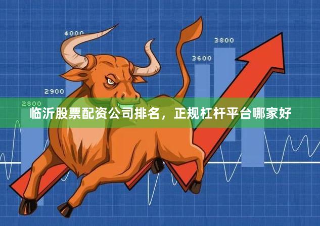临沂股票配资公司排名,正规杠杆平台哪家好