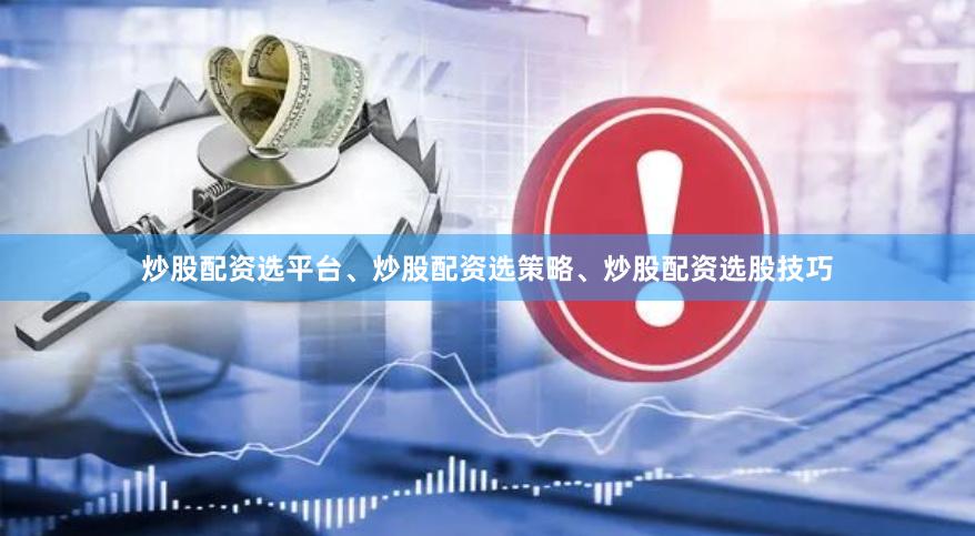 炒股配资选平台、炒股配资选策略、炒股配资选股技巧