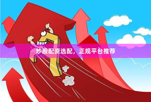 炒股配资选配，正规平台推荐