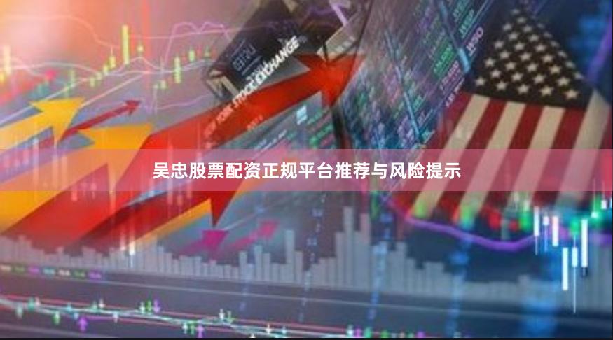 吴忠股票配资正规平台推荐与风险提示