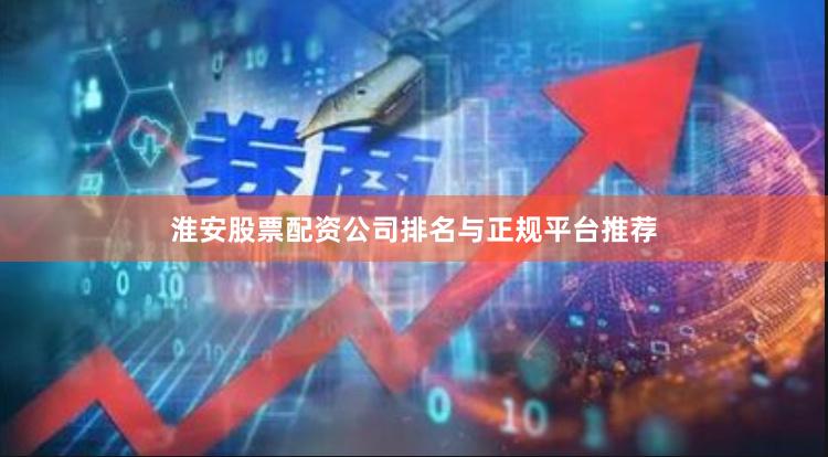 淮安股票配资公司排名与正规平台推荐