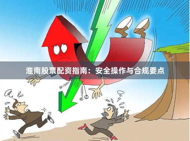淮南股票配资指南：安全操作与合规要点
