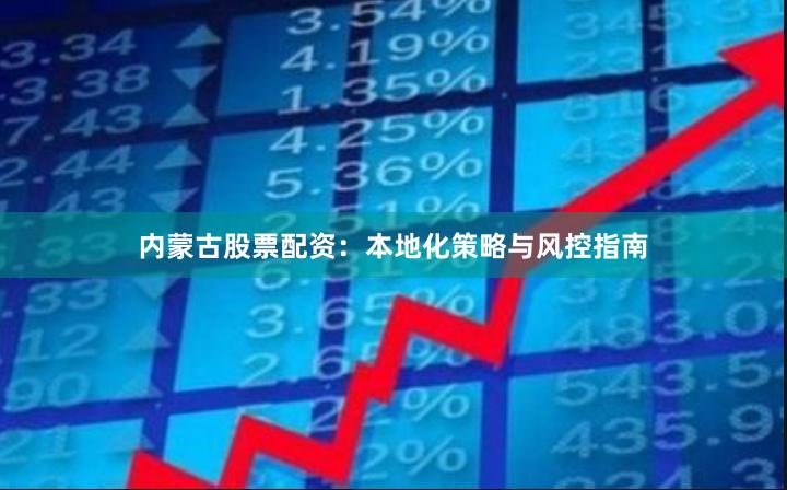 内蒙古股票配资：本地化策略与风控指南