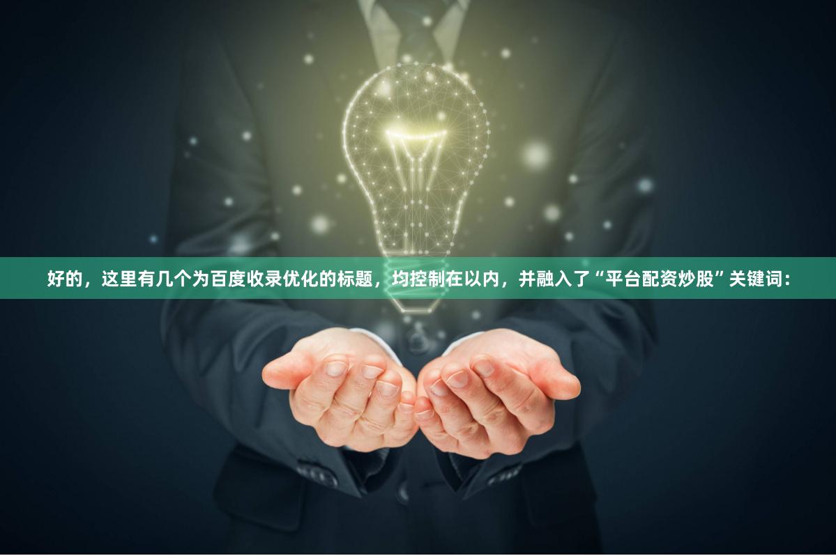 好的，这里有几个为百度收录优化的标题，均控制在以内，并融入了“平台配资炒股”关键词：
