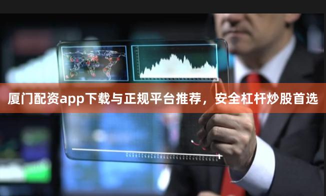 厦门配资app下载与正规平台推荐，安全杠杆炒股首选