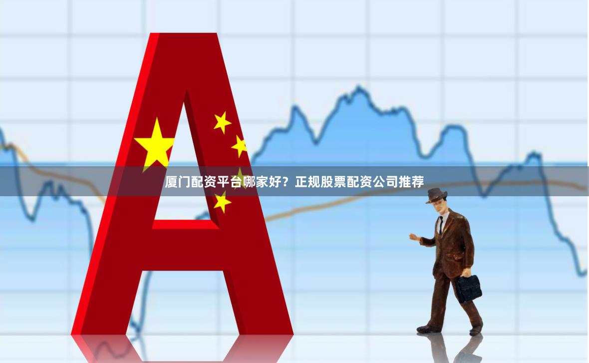 厦门配资平台哪家好？正规股票配资公司推荐