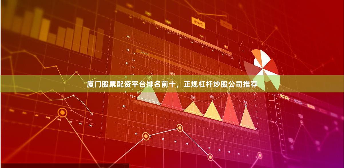 厦门股票配资平台排名前十，正规杠杆炒股公司推荐