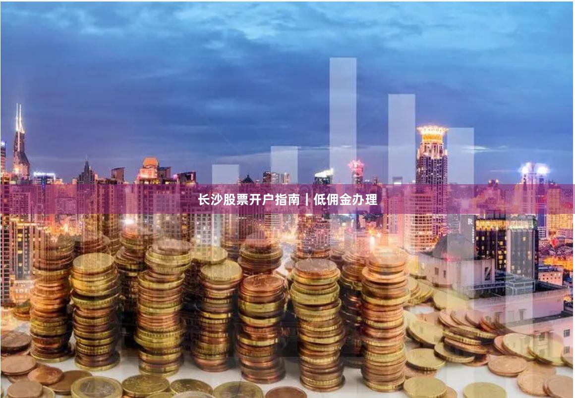 长沙股票开户指南｜低佣金办理