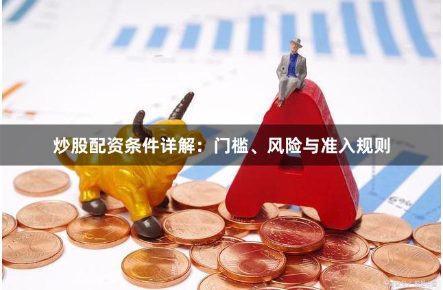 炒股配资条件详解：门槛、风险与准入规则