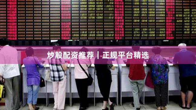 炒股配资推荐｜正规平台精选