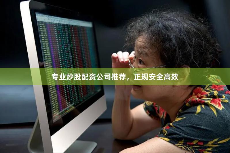 专业炒股配资公司推荐，正规安全高效