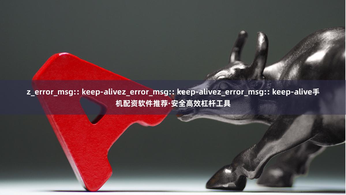 z_error_msg:: keep-alivez_error_msg:: keep-alivez_error_msg:: keep-alive手机配资软件推荐·安全高效杠杆工具