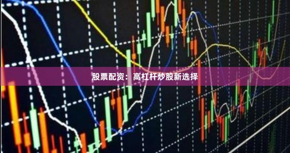 股票配资：高杠杆炒股新选择