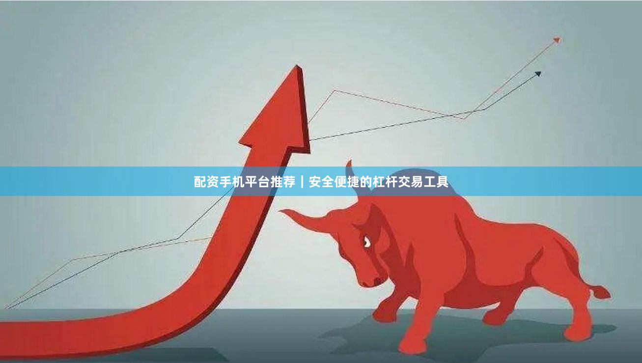配资手机平台推荐｜安全便捷的杠杆交易工具