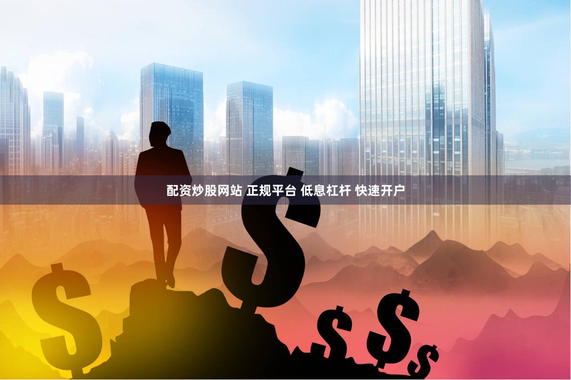 配资炒股网站 正规平台 低息杠杆 快速开户