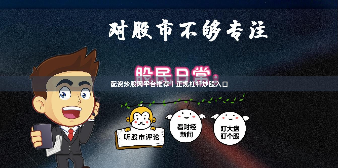 配资炒股网平台推荐｜正规杠杆炒股入口