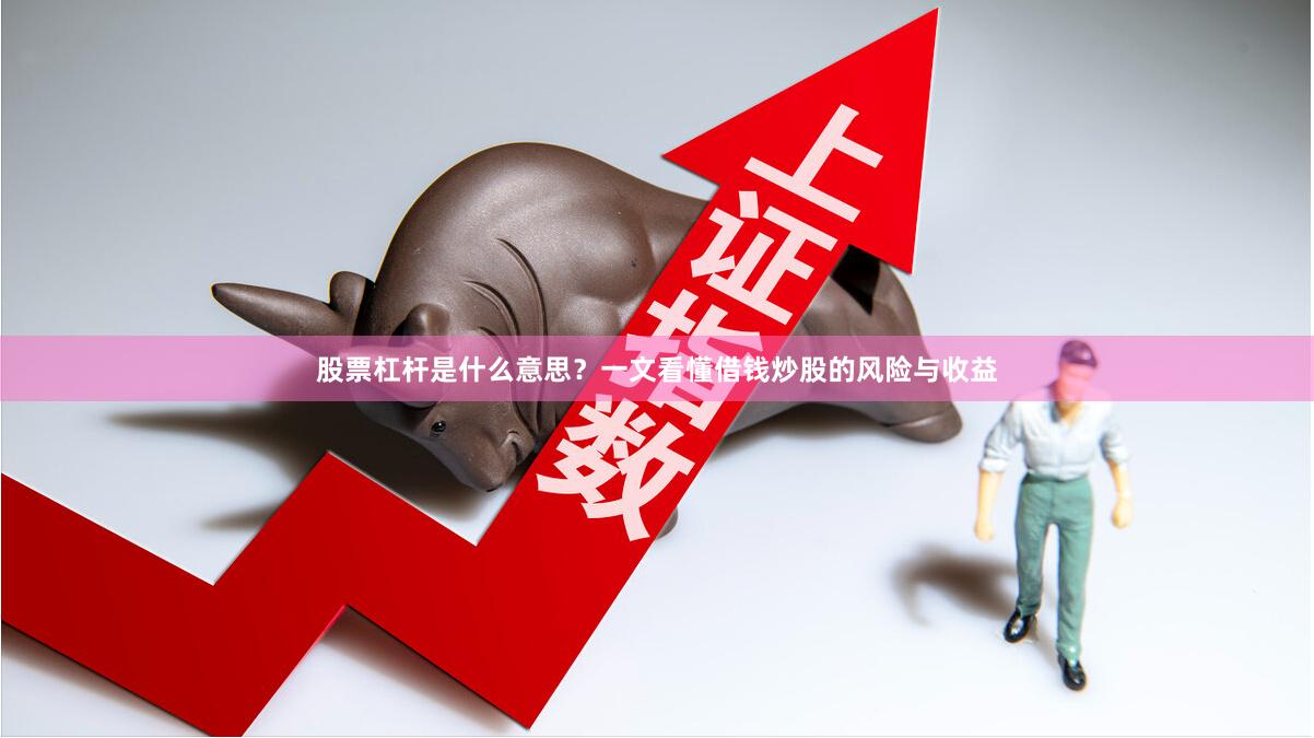 股票杠杆是什么意思？一文看懂借钱炒股的风险与收益