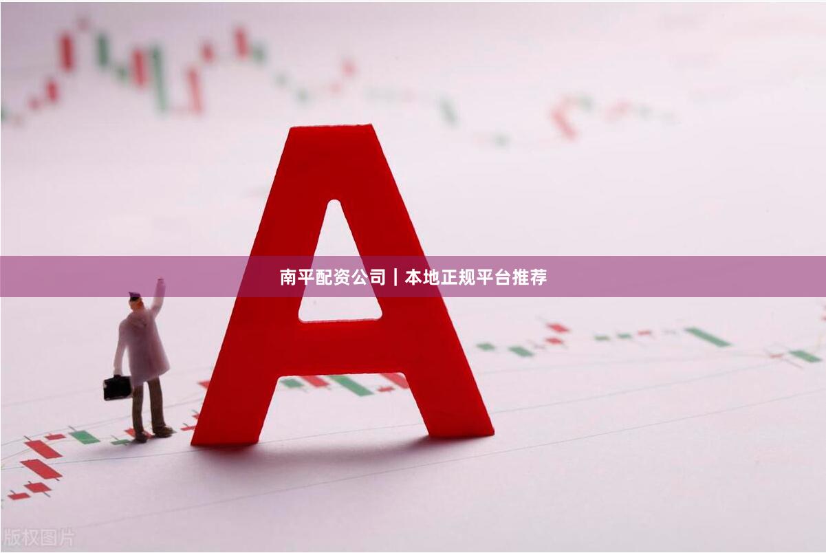 南平配资公司｜本地正规平台推荐