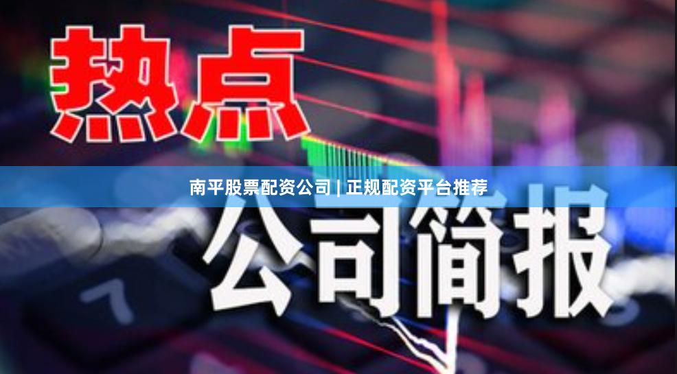 南平股票配资公司 | 正规配资平台推荐