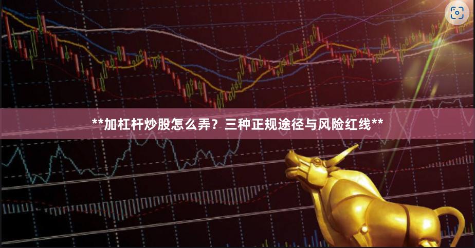 **加杠杆炒股怎么弄？三种正规途径与风险红线**