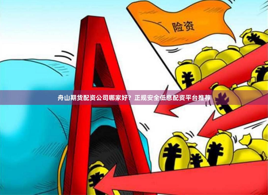 舟山期货配资公司哪家好？正规安全低息配资平台推荐