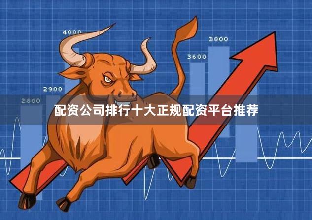 配资公司排行十大正规配资平台推荐