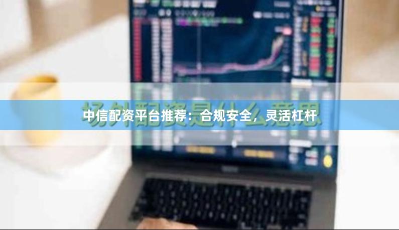 中信配资平台推荐：合规安全，灵活杠杆