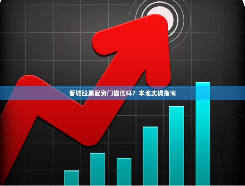 晋城股票配资门槛低吗？本地实操指南