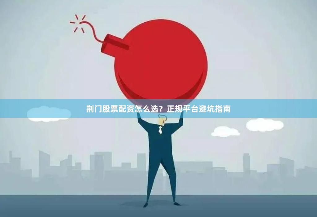 荆门股票配资怎么选？正规平台避坑指南