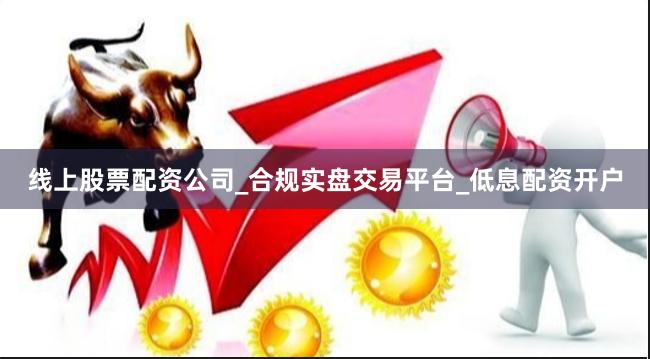 线上股票配资公司_合规实盘交易平台_低息配资开户