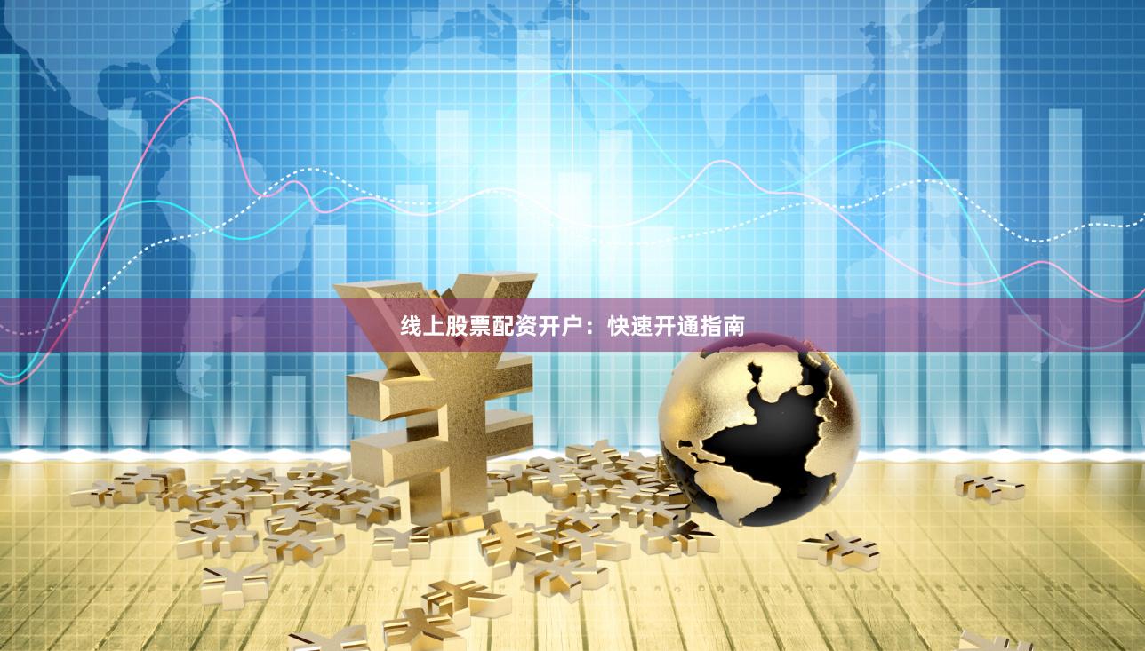 线上股票配资开户：快速开通指南