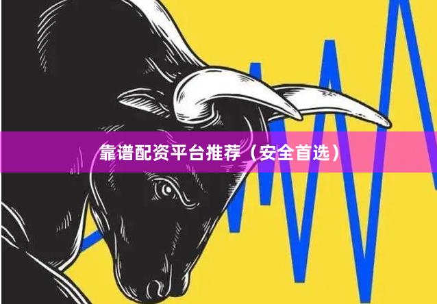 靠谱配资平台推荐（安全首选）